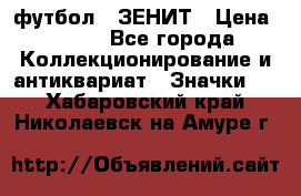 1.1) футбол : ЗЕНИТ › Цена ­ 499 - Все города Коллекционирование и антиквариат » Значки   . Хабаровский край,Николаевск-на-Амуре г.